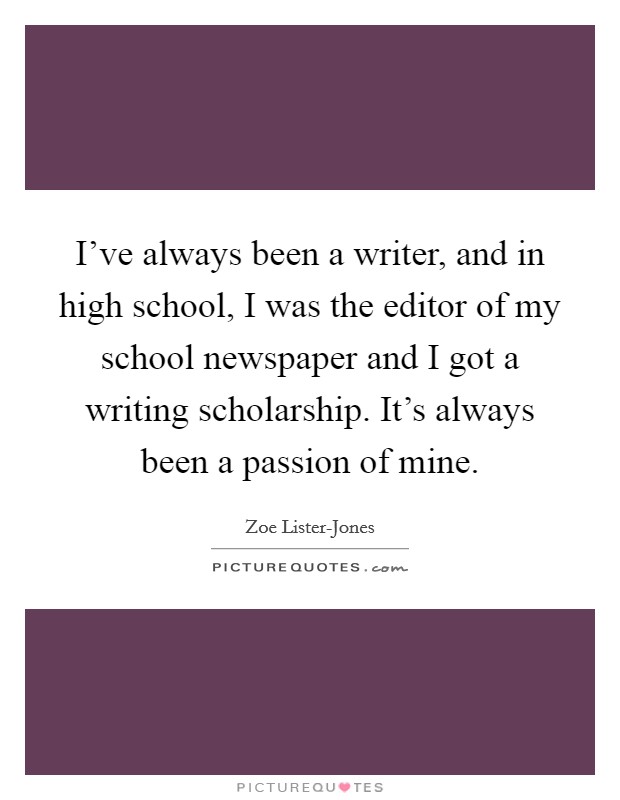 I've always been a writer, and in high school, I was the editor of my school newspaper and I got a writing scholarship. It's always been a passion of mine Picture Quote #1