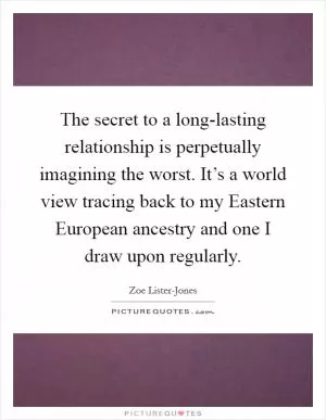 The secret to a long-lasting relationship is perpetually imagining the worst. It’s a world view tracing back to my Eastern European ancestry and one I draw upon regularly Picture Quote #1