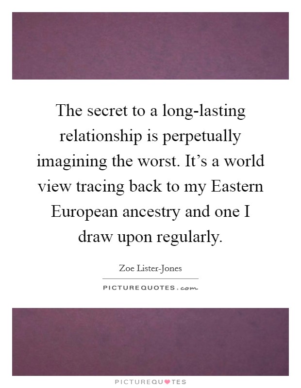 The secret to a long-lasting relationship is perpetually imagining the worst. It's a world view tracing back to my Eastern European ancestry and one I draw upon regularly Picture Quote #1