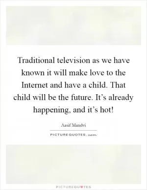 Traditional television as we have known it will make love to the Internet and have a child. That child will be the future. It’s already happening, and it’s hot! Picture Quote #1