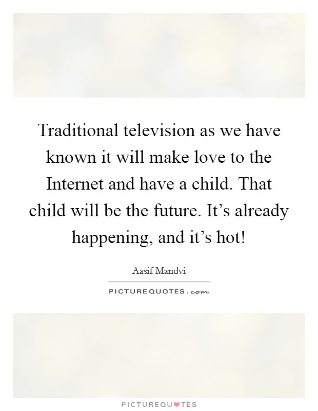 Traditional television as we have known it will make love to the Internet and have a child. That child will be the future. It's already happening, and it's hot! Picture Quote #1