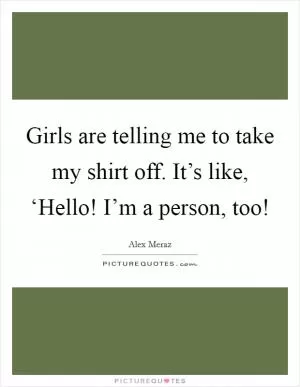 Girls are telling me to take my shirt off. It’s like, ‘Hello! I’m a person, too! Picture Quote #1