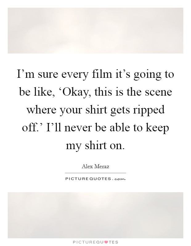 I'm sure every film it's going to be like, ‘Okay, this is the scene where your shirt gets ripped off.' I'll never be able to keep my shirt on Picture Quote #1