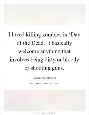 I loved killing zombies in ‘Day of the Dead.’ I basically welcome anything that involves being dirty or bloody or shooting guns Picture Quote #1