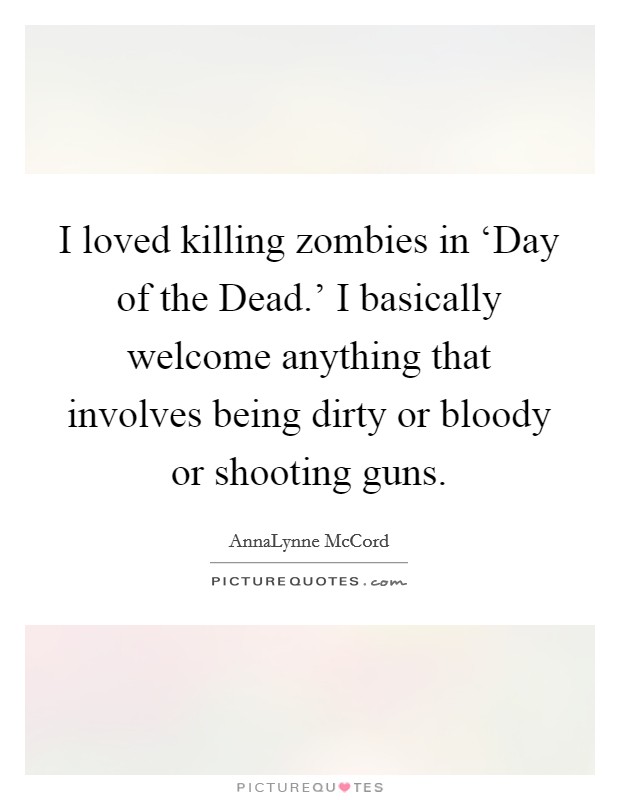 I loved killing zombies in ‘Day of the Dead.' I basically welcome anything that involves being dirty or bloody or shooting guns Picture Quote #1