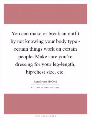 You can make or break an outfit by not knowing your body type - certain things work on certain people. Make sure you’re dressing for your leg-length, hip/chest size, etc Picture Quote #1