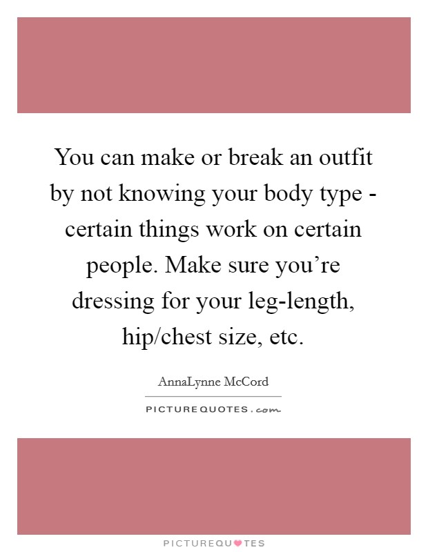 You can make or break an outfit by not knowing your body type - certain things work on certain people. Make sure you're dressing for your leg-length, hip/chest size, etc Picture Quote #1