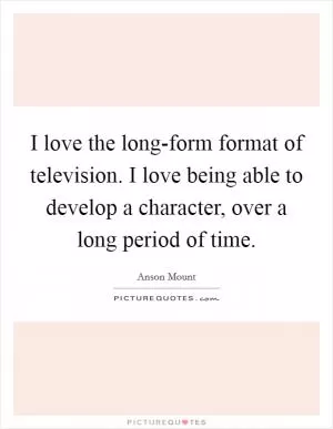I love the long-form format of television. I love being able to develop a character, over a long period of time Picture Quote #1