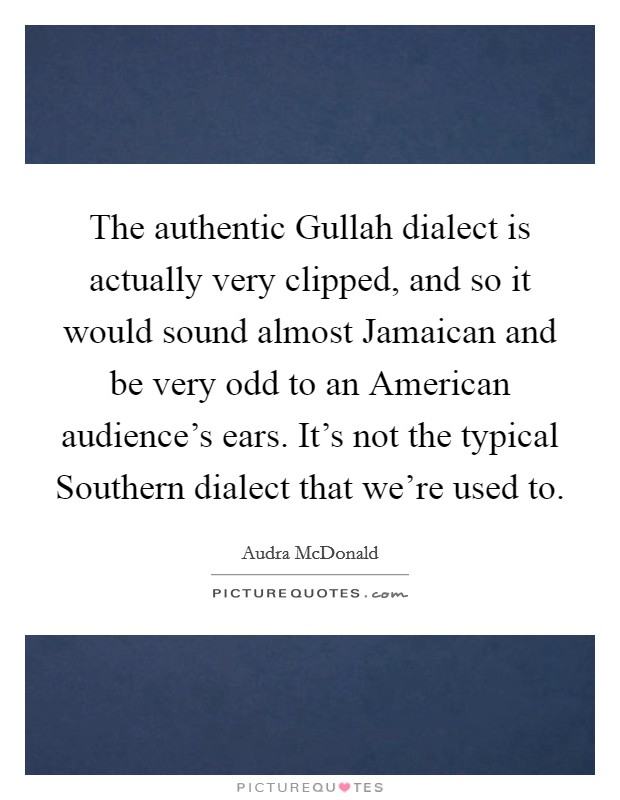 The authentic Gullah dialect is actually very clipped, and so it would sound almost Jamaican and be very odd to an American audience's ears. It's not the typical Southern dialect that we're used to Picture Quote #1