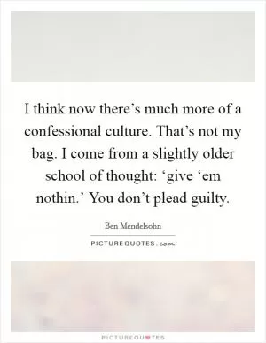 I think now there’s much more of a confessional culture. That’s not my bag. I come from a slightly older school of thought: ‘give ‘em nothin.’ You don’t plead guilty Picture Quote #1