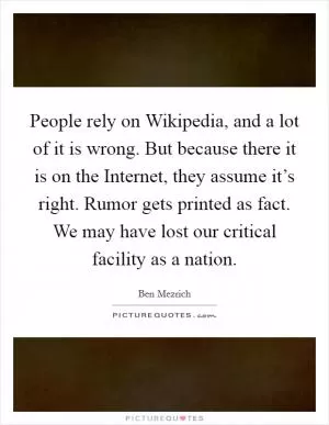 People rely on Wikipedia, and a lot of it is wrong. But because there it is on the Internet, they assume it’s right. Rumor gets printed as fact. We may have lost our critical facility as a nation Picture Quote #1