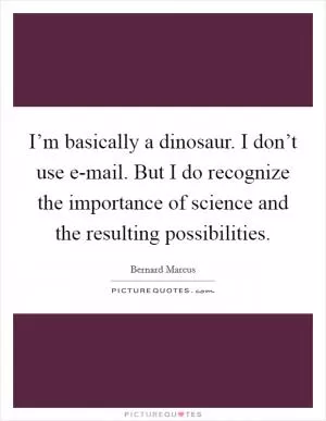 I’m basically a dinosaur. I don’t use e-mail. But I do recognize the importance of science and the resulting possibilities Picture Quote #1