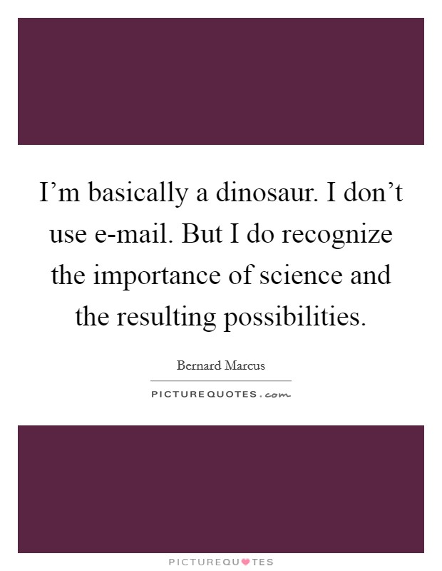 I'm basically a dinosaur. I don't use e-mail. But I do recognize the importance of science and the resulting possibilities Picture Quote #1