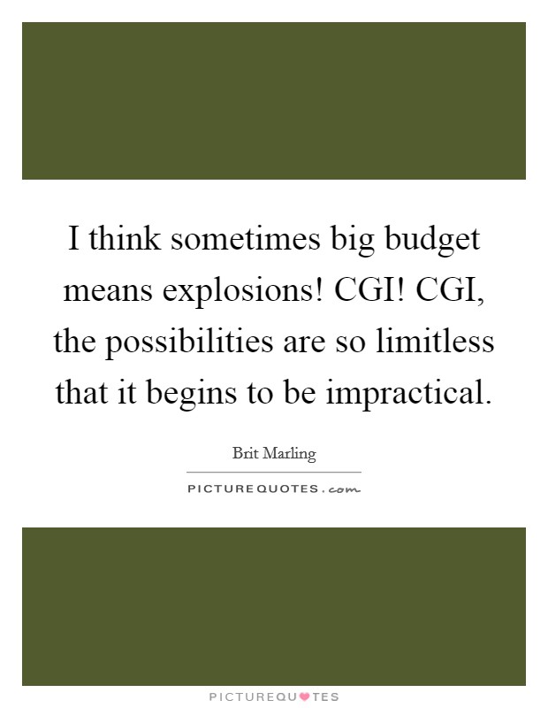 I think sometimes big budget means explosions! CGI! CGI, the possibilities are so limitless that it begins to be impractical Picture Quote #1