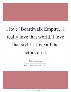 I love ‘Boardwalk Empire.’ I really love that world. I love that style. I love all the actors on it Picture Quote #1