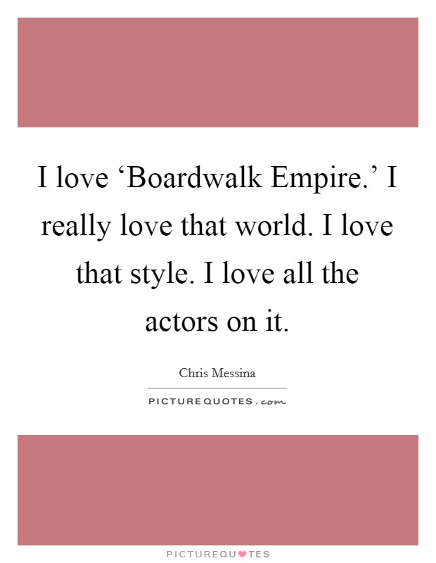 I love ‘Boardwalk Empire.' I really love that world. I love that style. I love all the actors on it Picture Quote #1