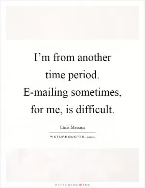 I’m from another time period. E-mailing sometimes, for me, is difficult Picture Quote #1