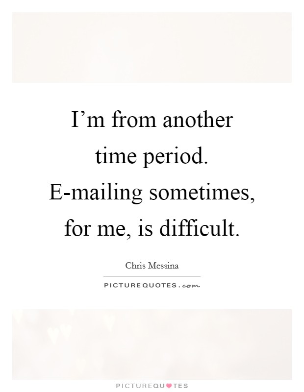 I'm from another time period. E-mailing sometimes, for me, is difficult Picture Quote #1