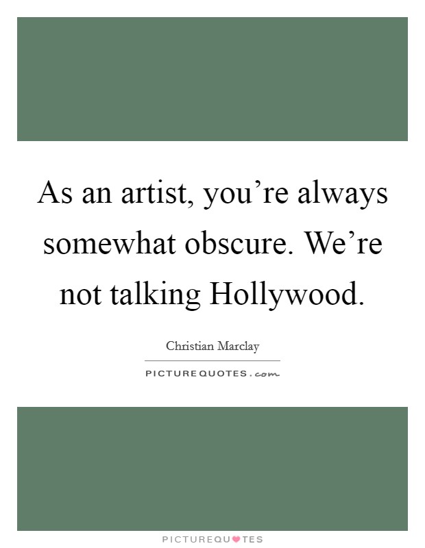As an artist, you're always somewhat obscure. We're not talking Hollywood Picture Quote #1