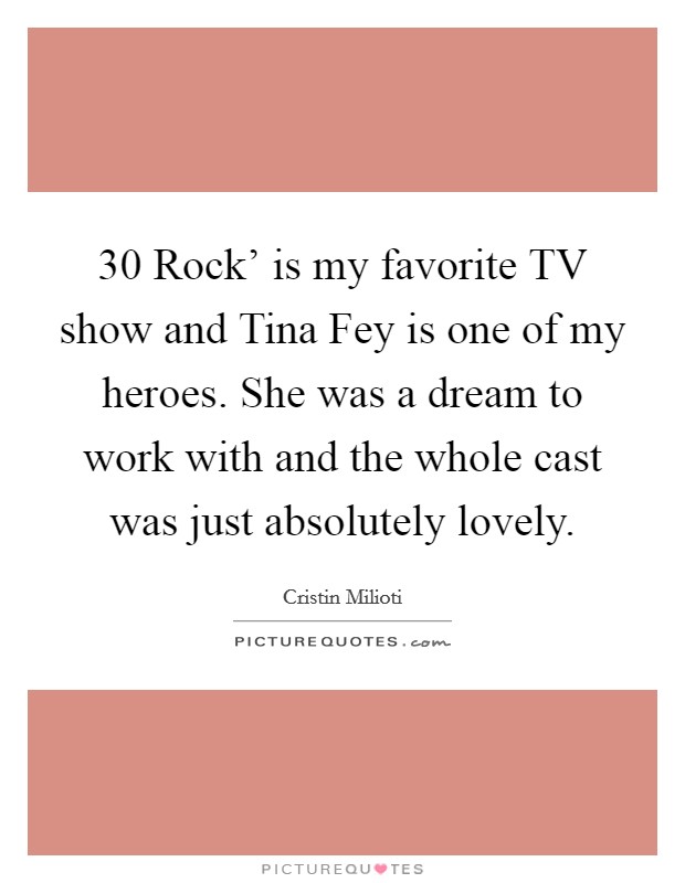 30 Rock' is my favorite TV show and Tina Fey is one of my heroes. She was a dream to work with and the whole cast was just absolutely lovely Picture Quote #1