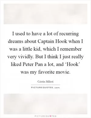 I used to have a lot of recurring dreams about Captain Hook when I was a little kid, which I remember very vividly. But I think I just really liked Peter Pan a lot, and ‘Hook’ was my favorite movie Picture Quote #1