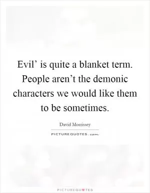 Evil’ is quite a blanket term. People aren’t the demonic characters we would like them to be sometimes Picture Quote #1