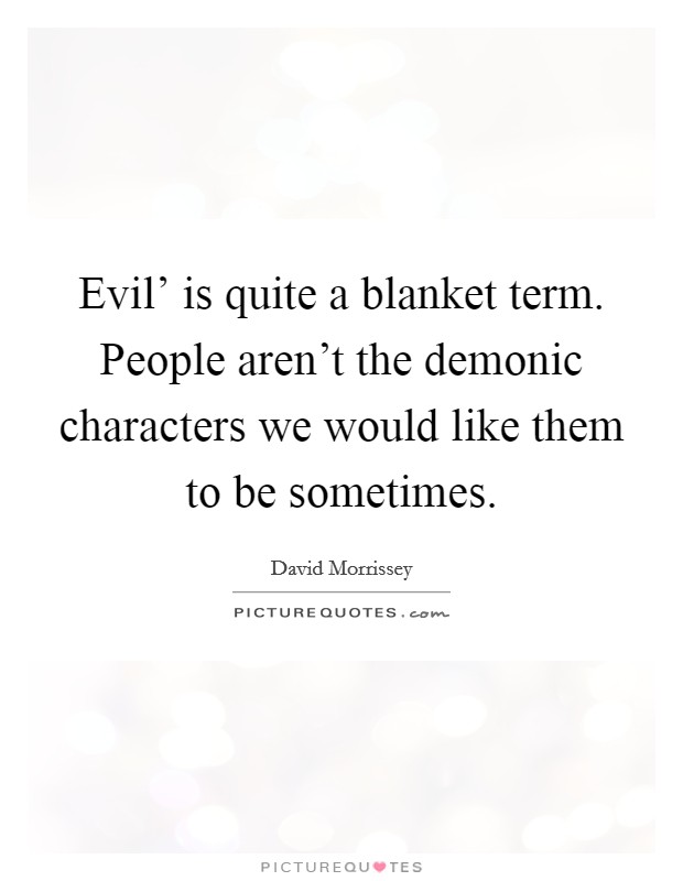 Evil' is quite a blanket term. People aren't the demonic characters we would like them to be sometimes Picture Quote #1