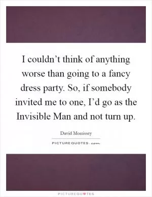 I couldn’t think of anything worse than going to a fancy dress party. So, if somebody invited me to one, I’d go as the Invisible Man and not turn up Picture Quote #1