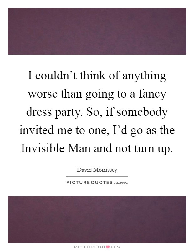 I couldn't think of anything worse than going to a fancy dress party. So, if somebody invited me to one, I'd go as the Invisible Man and not turn up Picture Quote #1