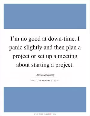 I’m no good at down-time. I panic slightly and then plan a project or set up a meeting about starting a project Picture Quote #1