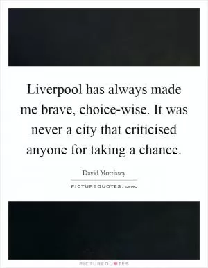 Liverpool has always made me brave, choice-wise. It was never a city that criticised anyone for taking a chance Picture Quote #1