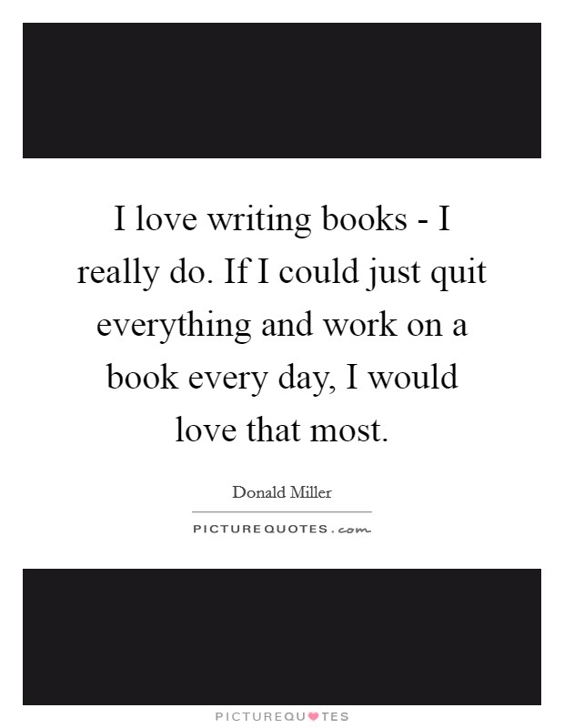 I love writing books - I really do. If I could just quit everything and work on a book every day, I would love that most Picture Quote #1