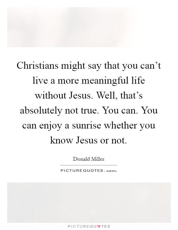 Christians might say that you can't live a more meaningful life without Jesus. Well, that's absolutely not true. You can. You can enjoy a sunrise whether you know Jesus or not Picture Quote #1