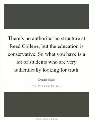 There’s no authoritarian structure at Reed College, but the education is conservative. So what you have is a lot of students who are very authentically looking for truth Picture Quote #1
