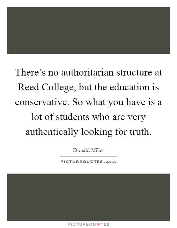 There's no authoritarian structure at Reed College, but the education is conservative. So what you have is a lot of students who are very authentically looking for truth Picture Quote #1