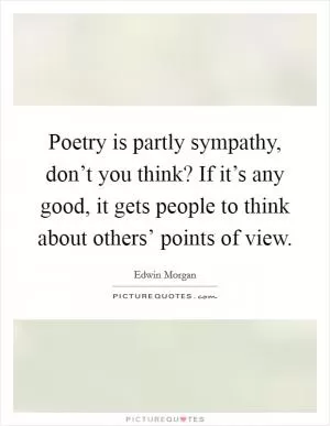 Poetry is partly sympathy, don’t you think? If it’s any good, it gets people to think about others’ points of view Picture Quote #1