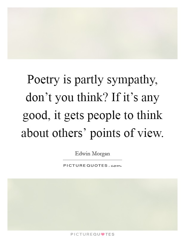 Poetry is partly sympathy, don't you think? If it's any good, it gets people to think about others' points of view Picture Quote #1