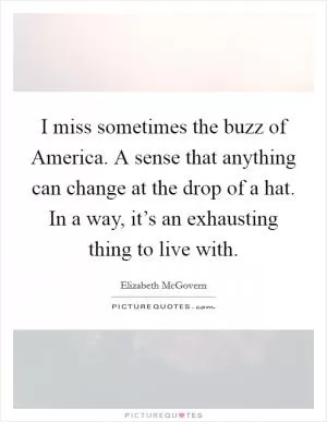 I miss sometimes the buzz of America. A sense that anything can change at the drop of a hat. In a way, it’s an exhausting thing to live with Picture Quote #1