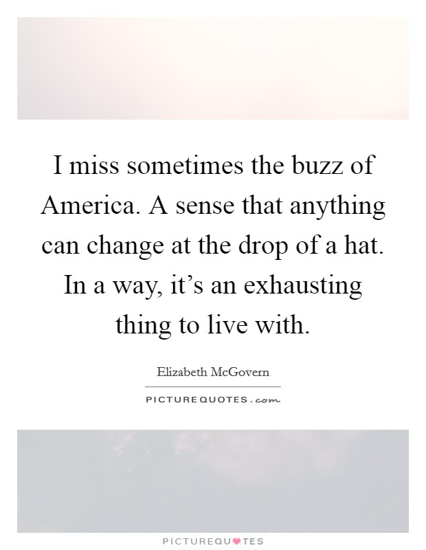 I miss sometimes the buzz of America. A sense that anything can change at the drop of a hat. In a way, it's an exhausting thing to live with Picture Quote #1