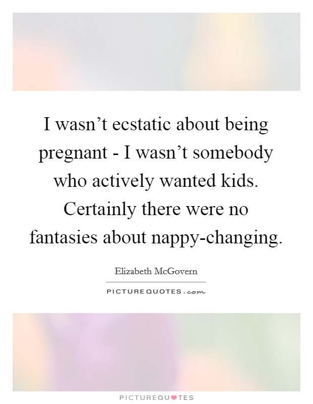 I wasn't ecstatic about being pregnant - I wasn't somebody who actively wanted kids. Certainly there were no fantasies about nappy-changing Picture Quote #1