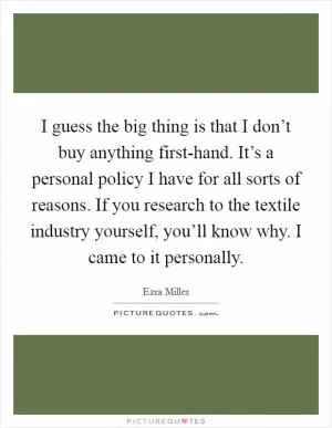 I guess the big thing is that I don’t buy anything first-hand. It’s a personal policy I have for all sorts of reasons. If you research to the textile industry yourself, you’ll know why. I came to it personally Picture Quote #1
