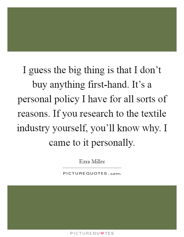 I guess the big thing is that I don't buy anything first-hand. It's a personal policy I have for all sorts of reasons. If you research to the textile industry yourself, you'll know why. I came to it personally Picture Quote #1