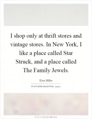 I shop only at thrift stores and vintage stores. In New York, I like a place called Star Struck, and a place called The Family Jewels Picture Quote #1