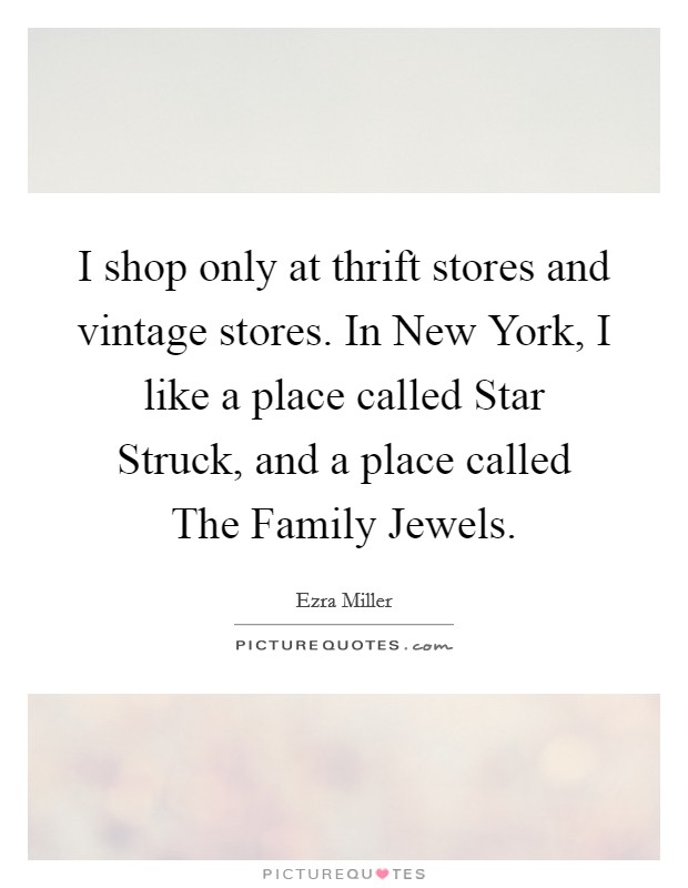 I shop only at thrift stores and vintage stores. In New York, I like a place called Star Struck, and a place called The Family Jewels Picture Quote #1