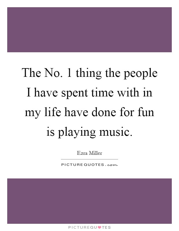 The No. 1 thing the people I have spent time with in my life have done for fun is playing music Picture Quote #1
