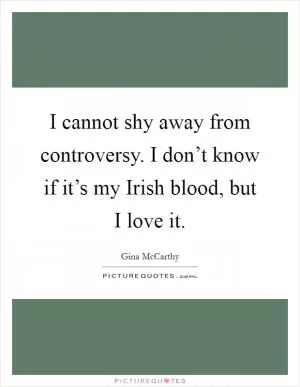 I cannot shy away from controversy. I don’t know if it’s my Irish blood, but I love it Picture Quote #1
