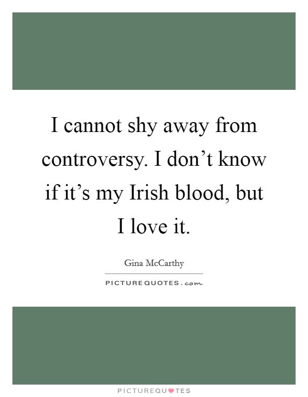 I cannot shy away from controversy. I don't know if it's my Irish blood, but I love it Picture Quote #1