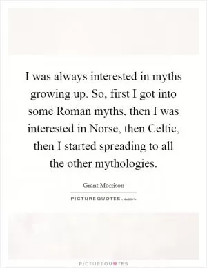 I was always interested in myths growing up. So, first I got into some Roman myths, then I was interested in Norse, then Celtic, then I started spreading to all the other mythologies Picture Quote #1