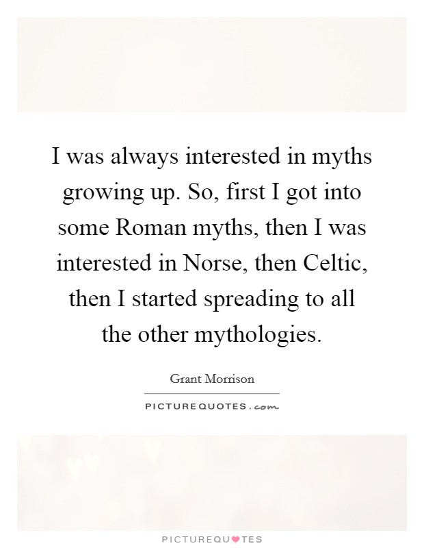 I was always interested in myths growing up. So, first I got into some Roman myths, then I was interested in Norse, then Celtic, then I started spreading to all the other mythologies Picture Quote #1