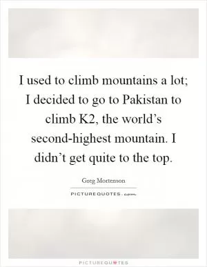 I used to climb mountains a lot; I decided to go to Pakistan to climb K2, the world’s second-highest mountain. I didn’t get quite to the top Picture Quote #1